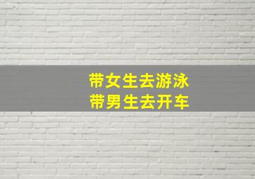 带女生去游泳 带男生去开车